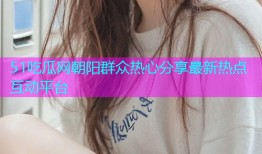 51吃瓜网朝阳群众热心分享最新热点互动平台