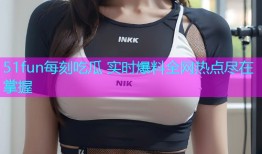 51fun每刻吃瓜 实时爆料全网热点尽在掌握