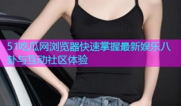 51吃瓜网浏览器快速掌握最新娱乐八卦与互动社区体验