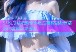 51吃瓜贴吧聚焦热点瓜事智能推荐精彩内容等你来围观
