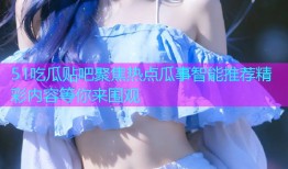 51吃瓜贴吧聚焦热点瓜事智能推荐精彩内容等你来围观