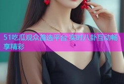 51吃瓜观众首选平台 实时八卦互动畅享精彩