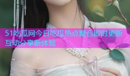 51吃瓜网今日吃瓜热点聚合即时更新互动分享新体验