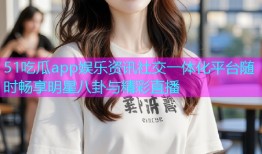 51吃瓜app娱乐资讯社交一体化平台随时畅享明星八卦与精彩直播