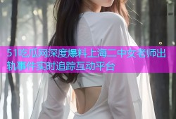51吃瓜网深度爆料上海二中女老师出轨事件实时追踪互动平台