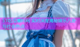 51吃瓜爆料网 实时深度揭秘娱乐八卦与社会热点