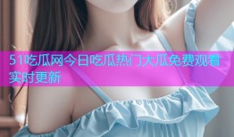 51吃瓜网今日吃瓜热门大瓜免费观看实时更新