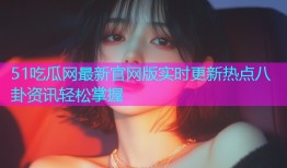 51吃瓜网最新官网版实时更新热点八卦资讯轻松掌握