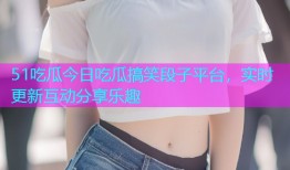 51吃瓜今日吃瓜搞笑段子平台，实时更新互动分享乐趣