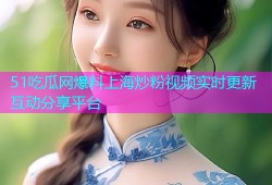 51吃瓜网爆料上海炒粉视频实时更新互动分享平台