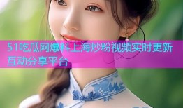 51吃瓜网爆料上海炒粉视频实时更新互动分享平台