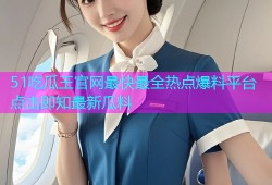 51吃瓜王官网最快最全热点爆料平台点击即知最新瓜料