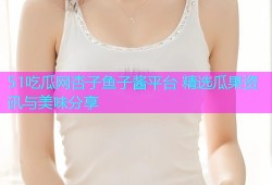 51吃瓜网杏子鱼子酱平台 精选瓜果资讯与美味分享