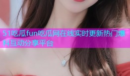 51吃瓜fun吃瓜网在线实时更新热门爆料互动分享平台