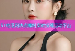 51吃瓜网热点爆料实时投稿互动平台