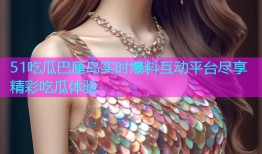 51吃瓜巴厘岛实时爆料互动平台尽享精彩吃瓜体验