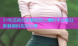 51吃瓜网北京朝阳热心爆料平台每日新鲜黑料实时分享