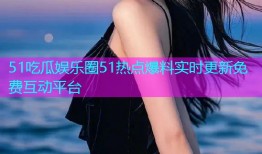 51吃瓜娱乐圈51热点爆料实时更新免费互动平台