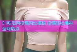 51吃瓜网投稿网址揭秘 投稿轻松爆料全网热点