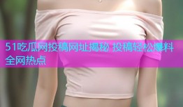 51吃瓜网投稿网址揭秘 投稿轻松爆料全网热点