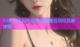 51吃瓜今日吃瓜热点速递互动社区新体验