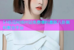 51吃瓜网扬州站免费爆料最新八卦黑料聚合平台