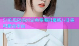 51吃瓜网扬州站免费爆料最新八卦黑料聚合平台