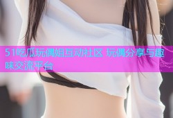 51吃瓜玩偶姐互动社区 玩偶分享与趣味交流平台