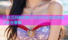 51吃瓜网朝阳群众互动平台实时热闻八卦全掌握