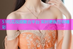 51吃瓜视频聚合平台 实时更新互动精彩