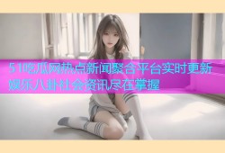 51吃瓜网热点新闻聚合平台实时更新娱乐八卦社会资讯尽在掌握