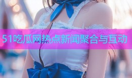 51吃瓜网热点新闻聚合与互动