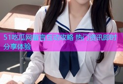51吃瓜网留言互动攻略 热门资讯即时分享体验