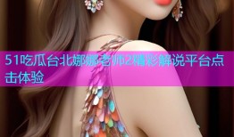 51吃瓜台北娜娜老师2精彩解说平台点击体验