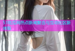 51吃瓜网热点新闻聚合与互动社区新体验