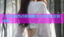 51吃瓜网热点新闻聚合与互动社区新体验
