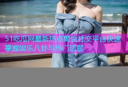 51吃瓜网最新热点聚合社交平台快速掌握娱乐八卦与热门话题