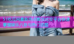 51吃瓜网最新热点聚合社交平台快速掌握娱乐八卦与热门话题