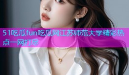 51吃瓜fun吃瓜网江苏师范大学精彩热点一网打尽