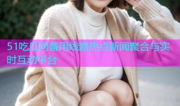 51吃瓜网备用线路热点新闻聚合与实时互动平台