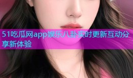 51吃瓜网app娱乐八卦实时更新互动分享新体验