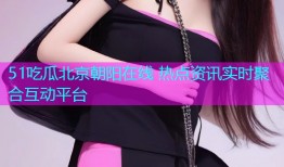 51吃瓜北京朝阳在线 热点资讯实时聚合互动平台