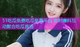 51吃瓜免费吃瓜免费平台 实时爆料互动聚合吃瓜首选