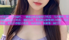 51吃瓜：马卉猛料，一键直达吃瓜现场51吃瓜：马卉事件，带你极速吃瓜51吃瓜：深扒马卉，吃瓜群众聚集地51吃瓜：马卉热议，吃瓜不停歇51吃瓜：马卉瓜田，新鲜事一网打尽
