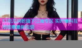 51吃瓜网乾隆下江南专区 实时爆料互动观看最新视频