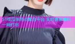 51吃瓜张热点聚合平台 实时更新爆料一网打尽