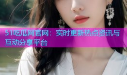 51吃瓜网官网：实时更新热点资讯与互动分享平台