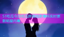 51吃瓜今日吃瓜胖猫独家爆料实时更新明星内幕