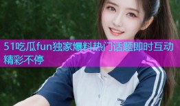 51吃瓜fun独家爆料热门话题即时互动精彩不停