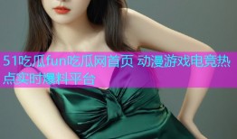 51吃瓜fun吃瓜网首页 动漫游戏电竞热点实时爆料平台